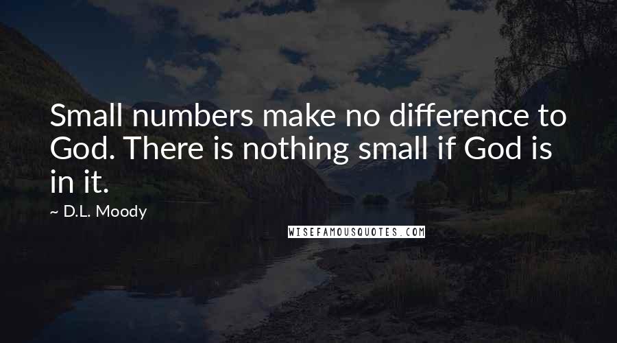D.L. Moody quotes: Small numbers make no difference to God. There is nothing small if God is in it.