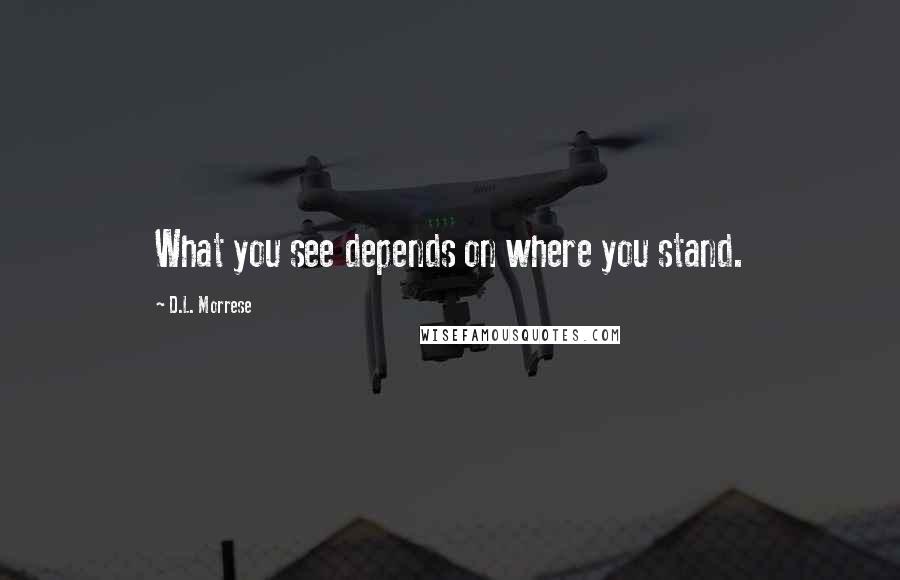 D.L. Morrese quotes: What you see depends on where you stand.