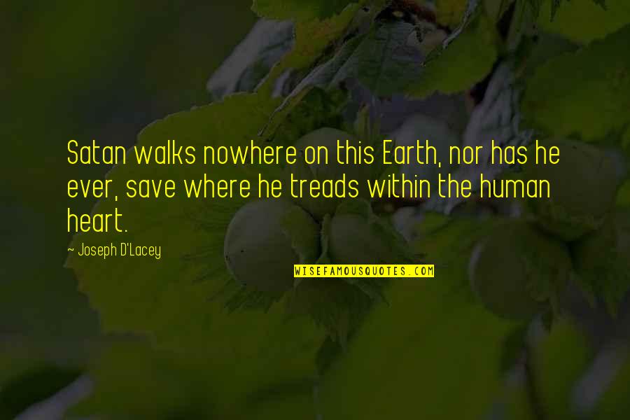 D Lacey Quotes By Joseph D'Lacey: Satan walks nowhere on this Earth, nor has D Lacey Quotes By Joseph D'Lacey: Satan walks nowhere on this Earth, nor has