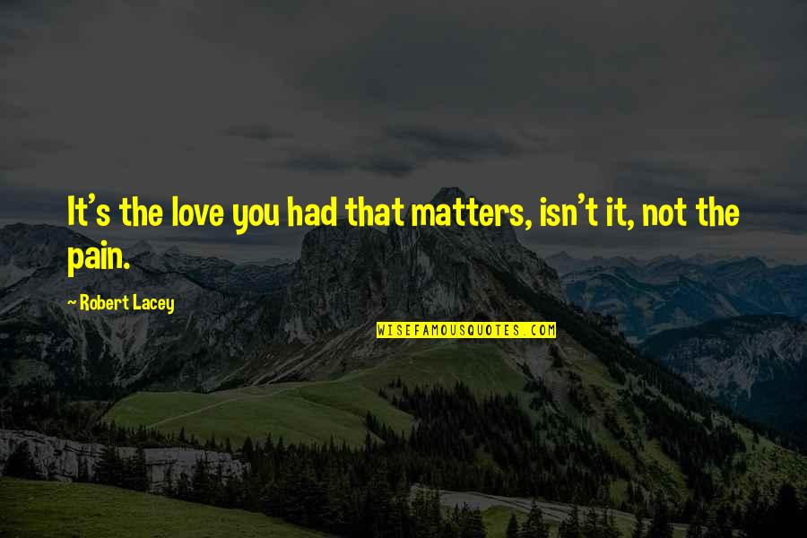 D Lacey Quotes By Robert Lacey: It's the love you had that matters, isn't D Lacey Quotes By Robert Lacey: It's the love you had that matters, isn't