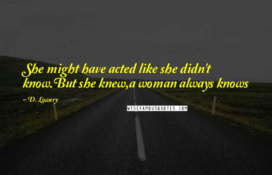 D. Lowery quotes: She might have acted like she didn't know.But she knew,a woman always knows