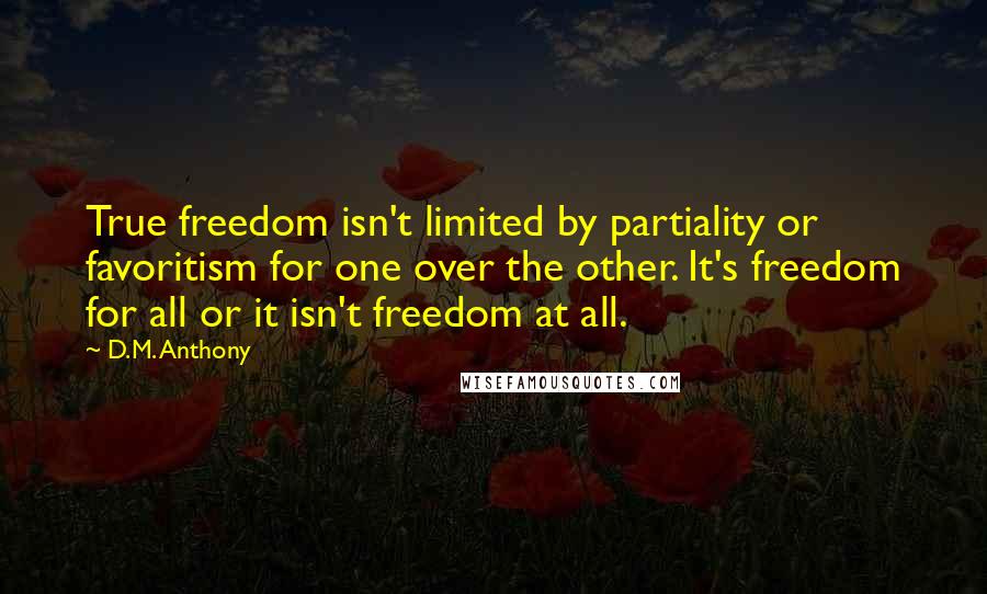 D.M. Anthony quotes: True freedom isn't limited by partiality or favoritism for one over the other. It's freedom for all or it isn't freedom at all.
