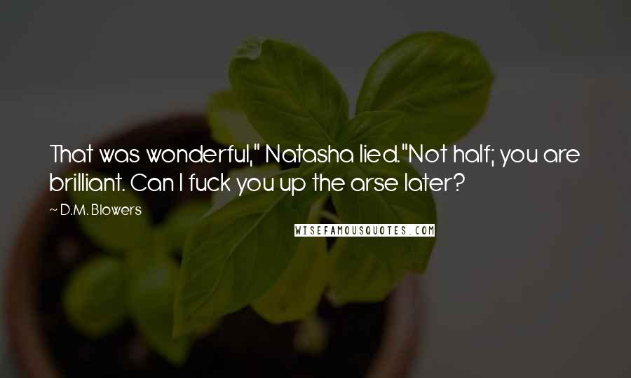 D.M. Blowers quotes: That was wonderful," Natasha lied."Not half; you are brilliant. Can I fuck you up the arse later?