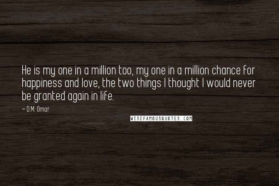 D.M. Omar quotes: He is my one in a million too, my one in a million chance for happiness and love, the two things I thought I would never be granted again in