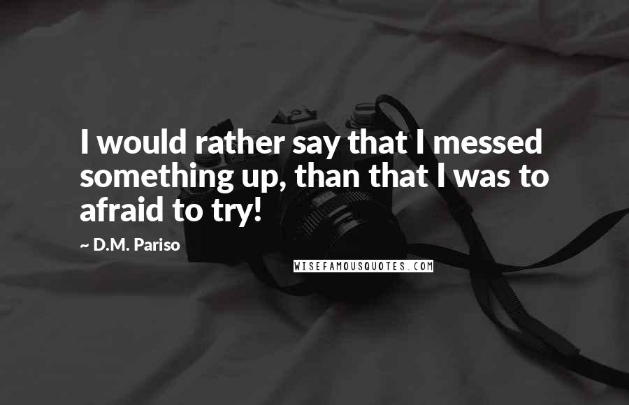 D.M. Pariso quotes: I would rather say that I messed something up, than that I was to afraid to try!