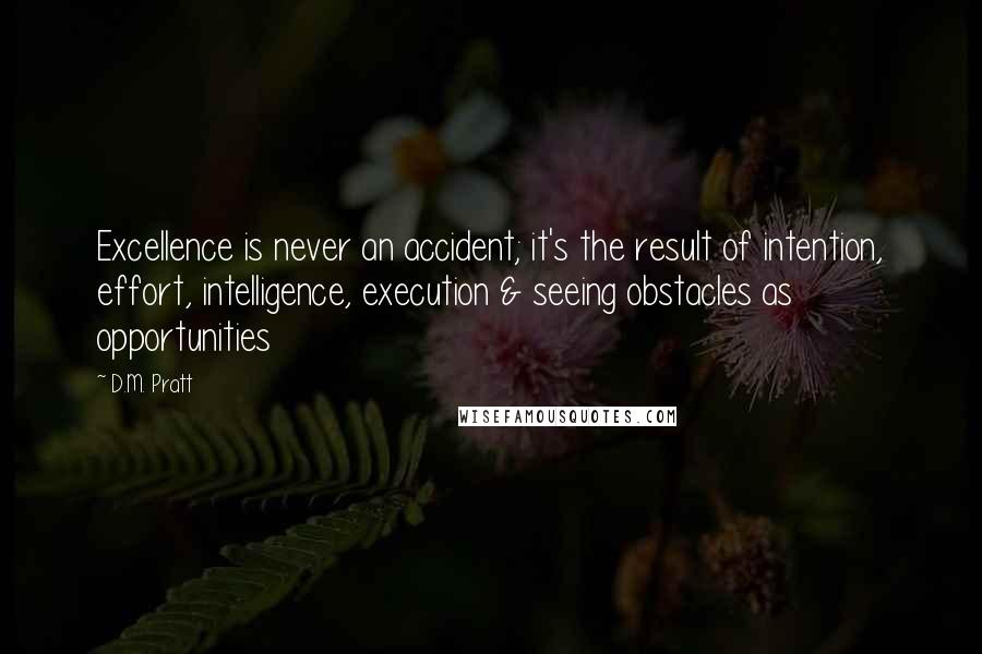 D.M. Pratt quotes: Excellence is never an accident; it's the result of intention, effort, intelligence, execution & seeing obstacles as opportunities D.M. Pratt quotes: Excellence is never an accident; it's the result of intention, effort, intelligence, execution & seeing obstacles as opportunities
