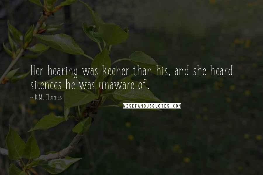 D.M. Thomas quotes: Her hearing was keener than his, and she heard silences he was unaware of.