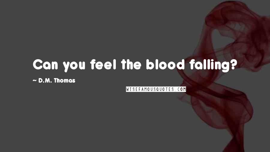 D.M. Thomas quotes: Can you feel the blood falling?