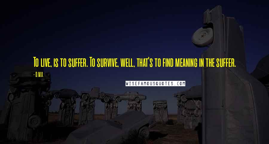 D.M.X. quotes: To live, is to suffer. To survive, well, that's to find meaning in the suffer.
