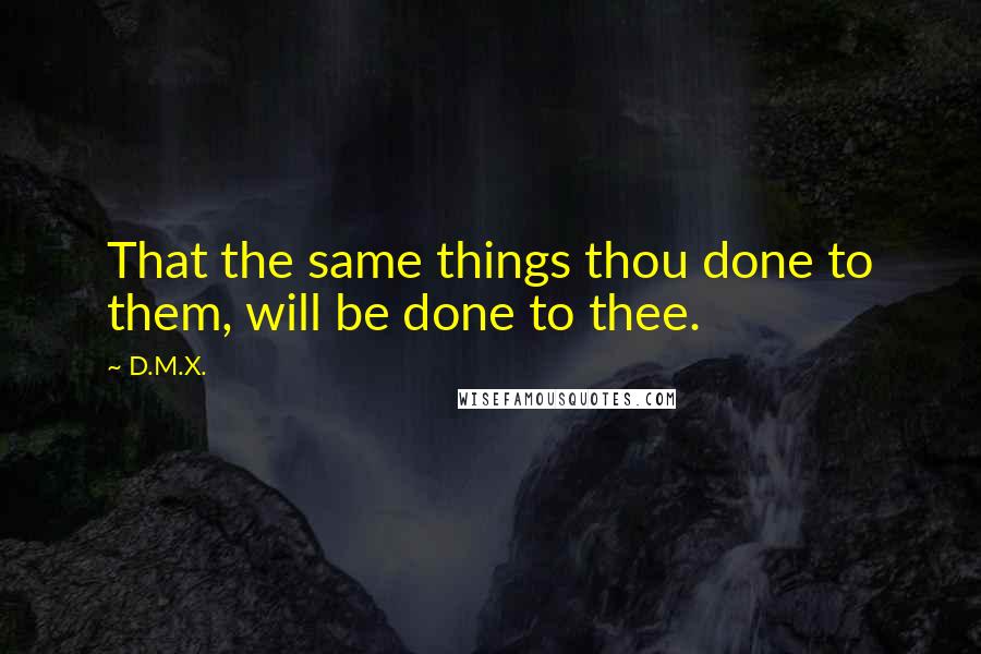 D.M.X. quotes: That the same things thou done to them, will be done to thee.