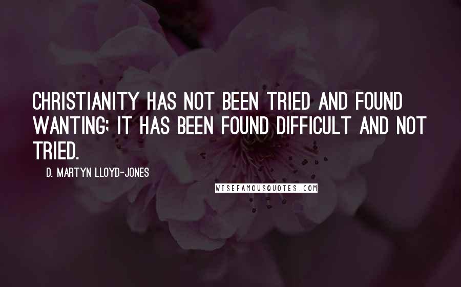 D. Martyn Lloyd-Jones quotes: Christianity has not been tried and found wanting; it has been found difficult and not tried.