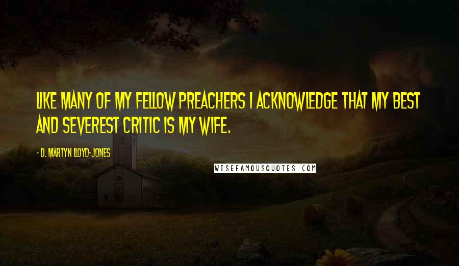 D. Martyn Lloyd-Jones quotes: Like many of my fellow preachers I acknowledge that my best and severest critic is my wife.