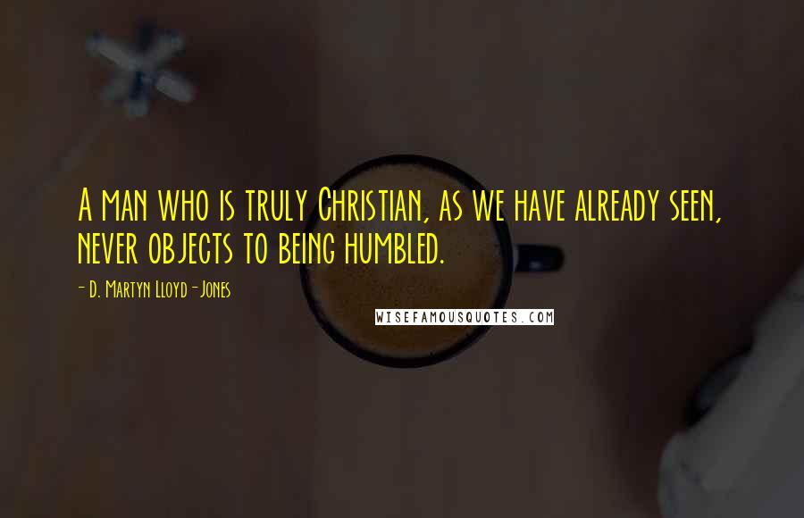 D. Martyn Lloyd-Jones quotes: A man who is truly Christian, as we have already seen, never objects to being humbled.