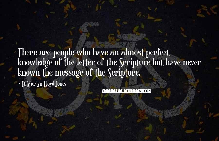 D. Martyn Lloyd-Jones quotes: There are people who have an almost perfect knowledge of the letter of the Scripture but have never known the message of the Scripture.