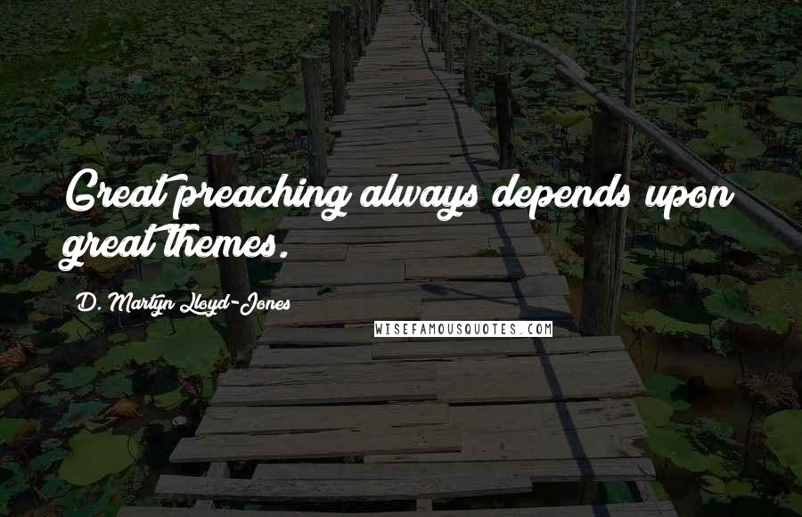 D. Martyn Lloyd-Jones quotes: Great preaching always depends upon great themes.