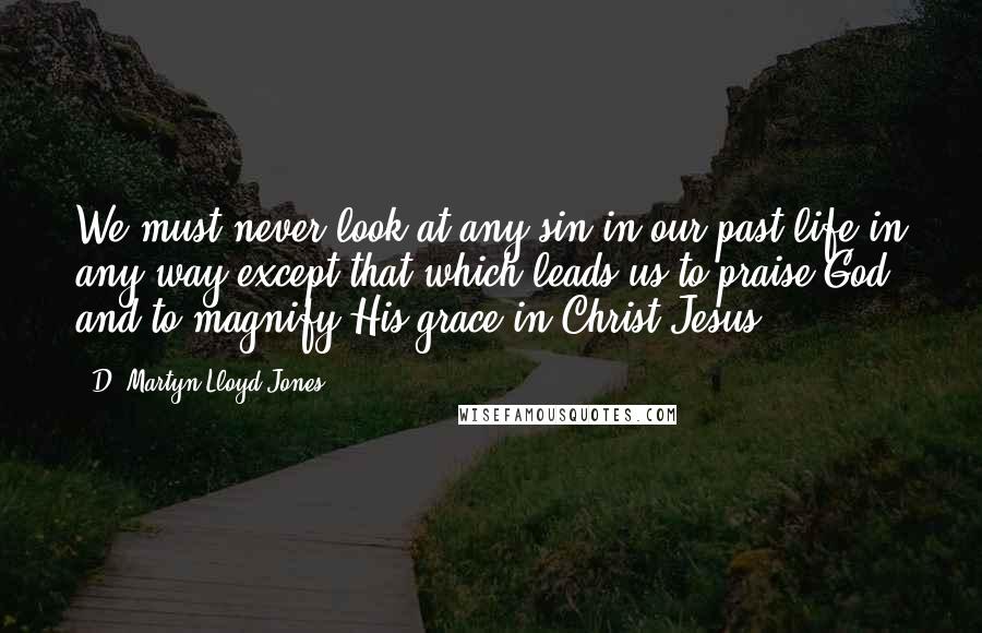 D. Martyn Lloyd-Jones quotes: We must never look at any sin in our past life in any way except that which leads us to praise God and to magnify His grace in Christ Jesus. D. Martyn Lloyd-Jones quotes: We must never look at any sin in our past life in any way except that which leads us to praise God and to magnify His grace in Christ Jesus.