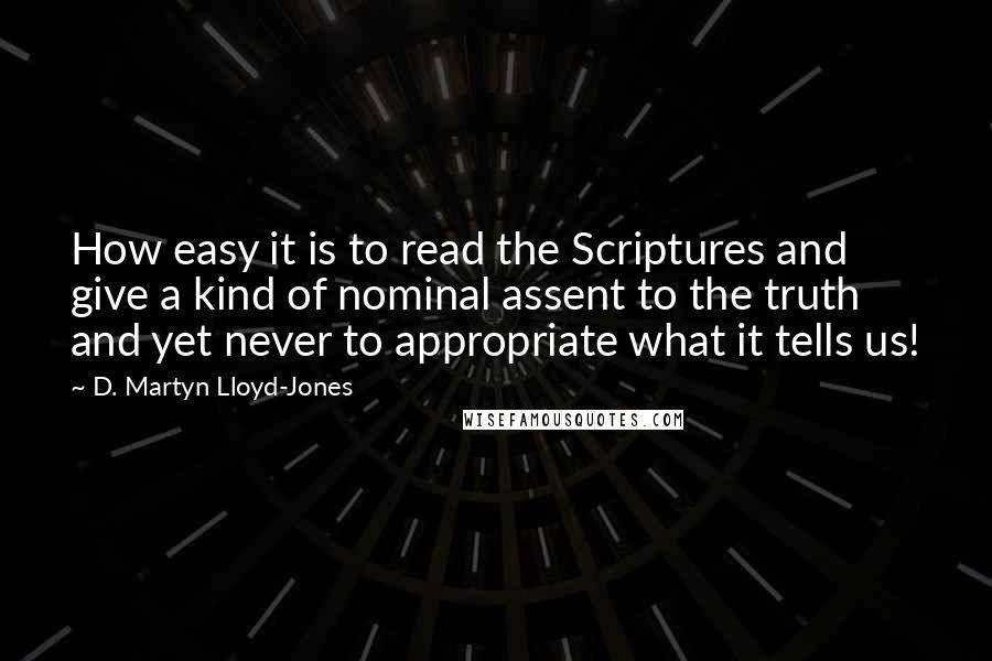 D. Martyn Lloyd-Jones quotes: How easy it is to read the Scriptures and give a kind of nominal assent to the truth and yet never to appropriate what it tells us!