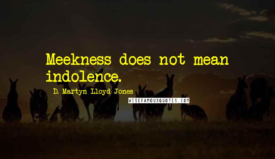 D. Martyn Lloyd-Jones quotes: Meekness does not mean indolence.