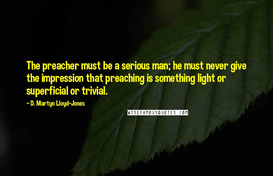D. Martyn Lloyd-Jones quotes: The preacher must be a serious man; he must never give the impression that preaching is something light or superficial or trivial.