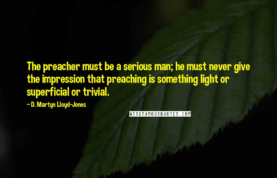 D. Martyn Lloyd-Jones quotes: The preacher must be a serious man; he must never give the impression that preaching is something light or superficial or trivial. D. Martyn Lloyd-Jones quotes: The preacher must be a serious man; he must never give the impression that preaching is something light or superficial or trivial.