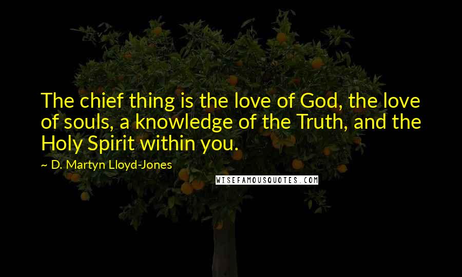 D. Martyn Lloyd-Jones quotes: The chief thing is the love of God, the love of souls, a knowledge of the Truth, and the Holy Spirit within you.