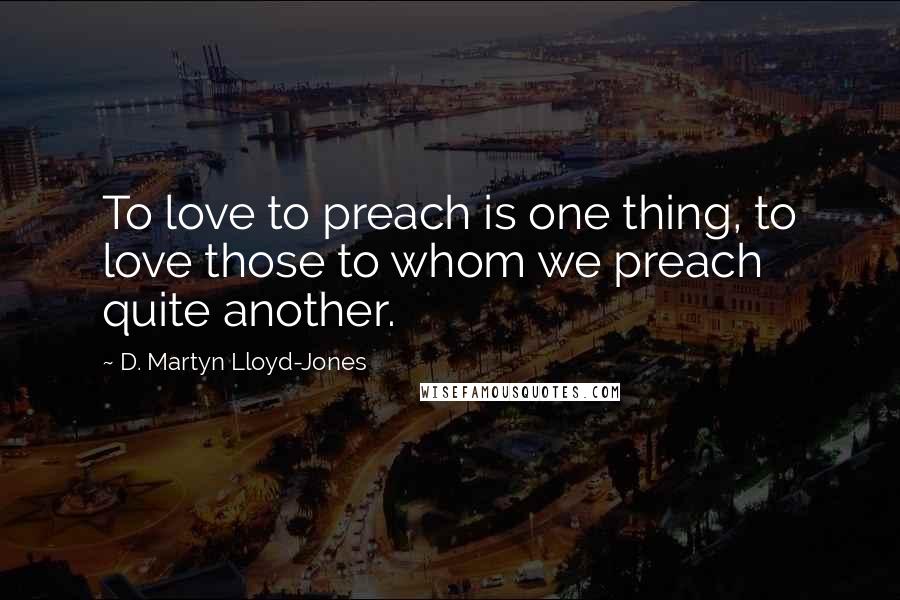 D. Martyn Lloyd-Jones quotes: To love to preach is one thing, to love those to whom we preach quite another.