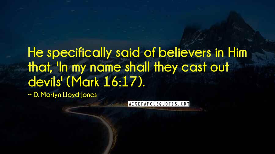 D. Martyn Lloyd-Jones quotes: He specifically said of believers in Him that, 'In my name shall they cast out devils' (Mark 16:17).