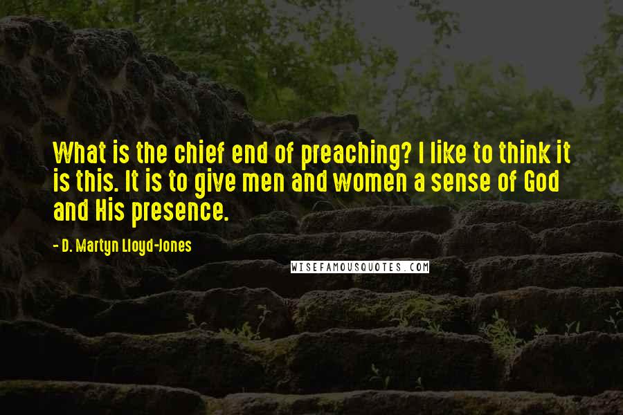 D. Martyn Lloyd-Jones quotes: What is the chief end of preaching? I like to think it is this. It is to give men and women a sense of God and His presence. D. Martyn Lloyd-Jones quotes: What is the chief end of preaching? I like to think it is this. It is to give men and women a sense of God and His presence.