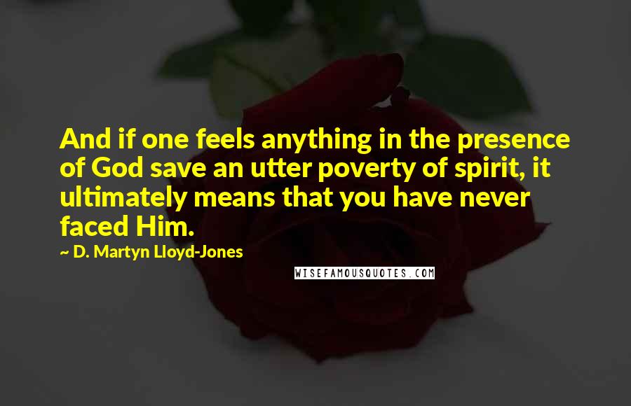 D. Martyn Lloyd-Jones quotes: And if one feels anything in the presence of God save an utter poverty of spirit, it ultimately means that you have never faced Him.