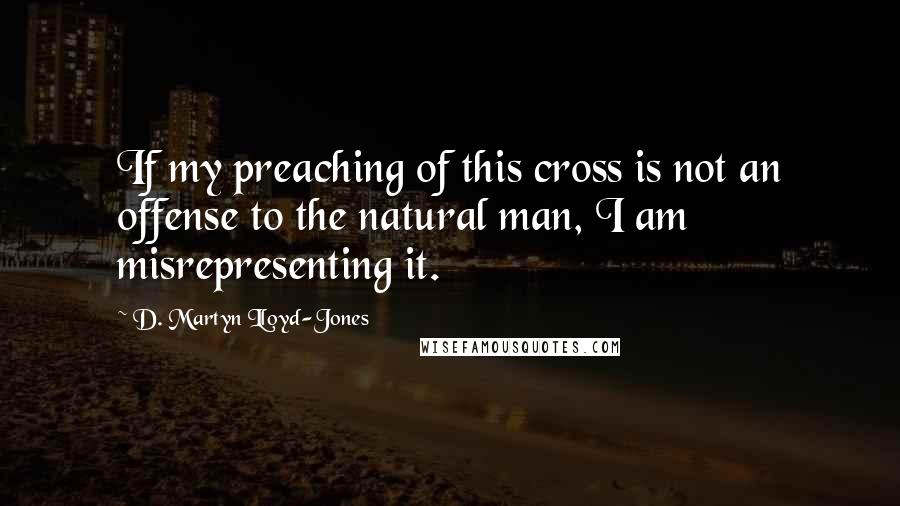D. Martyn Lloyd-Jones quotes: If my preaching of this cross is not an offense to the natural man, I am misrepresenting it.