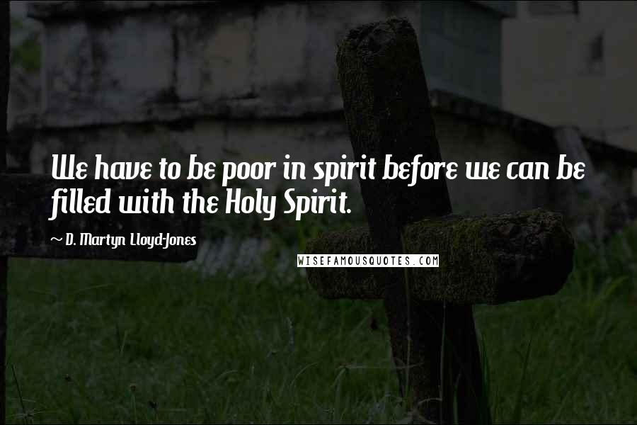 D. Martyn Lloyd-Jones quotes: We have to be poor in spirit before we can be filled with the Holy Spirit.