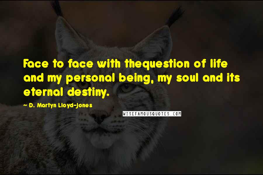 D. Martyn Lloyd-Jones quotes: Face to face with thequestion of life and my personal being, my soul and its eternal destiny.