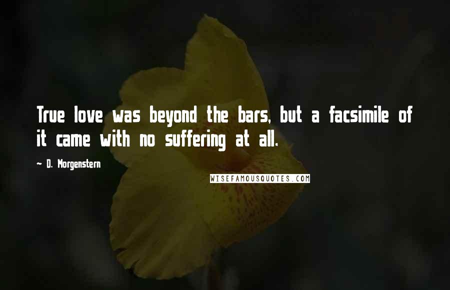 D. Morgenstern quotes: True love was beyond the bars, but a facsimile of it came with no suffering at all.