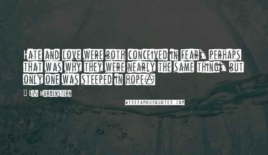 D. Morgenstern quotes: Hate and love were both conceived in fear, perhaps that was why they were nearly the same thing, but only one was steeped in hope.