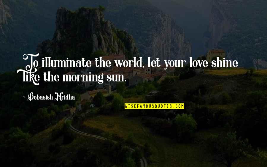 D Morning Quotes By Debasish Mridha: To illuminate the world, let your love shine