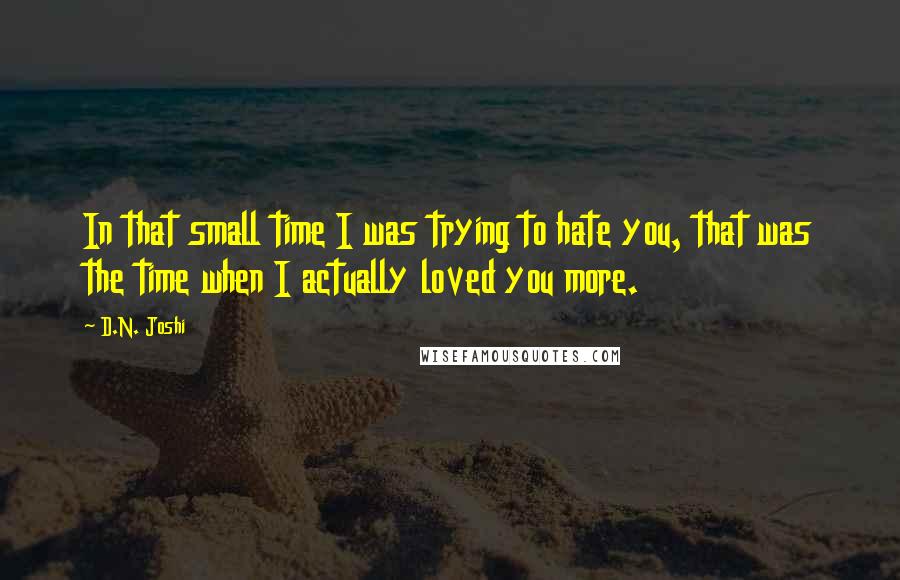 D.N. Joshi quotes: In that small time I was trying to hate you, that was the time when I actually loved you more.