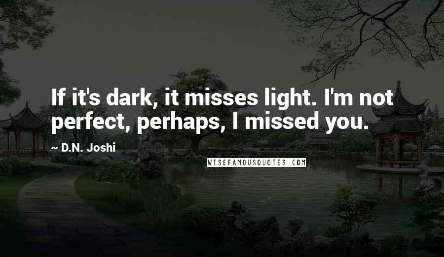 D.N. Joshi quotes: If it's dark, it misses light. I'm not perfect, perhaps, I missed you.