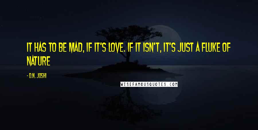 D.N. Joshi quotes: It has to be mad, if it's Love. If it isn't, it's just a fluke of nature