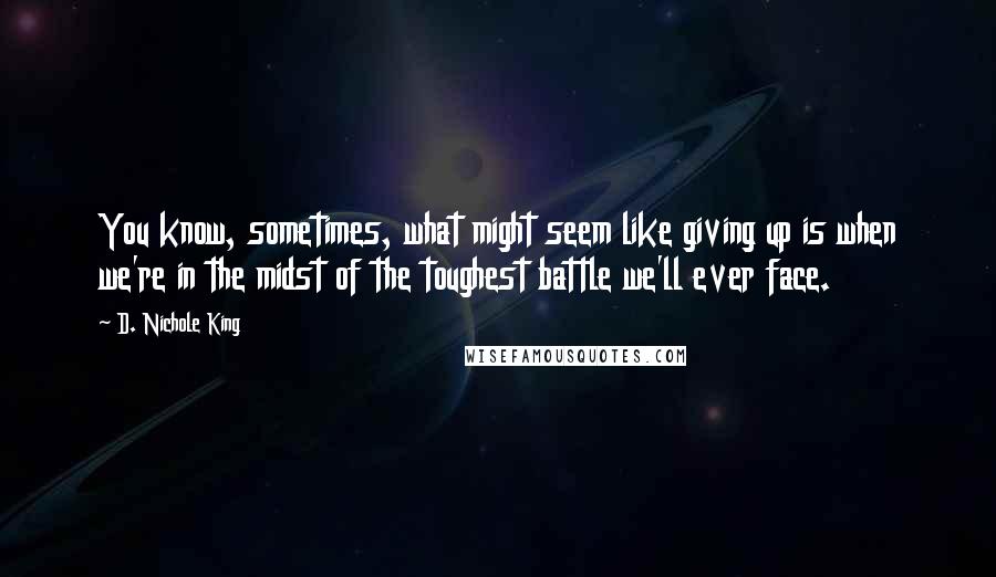 D. Nichole King quotes: You know, sometimes, what might seem like giving up is when we're in the midst of the toughest battle we'll ever face.