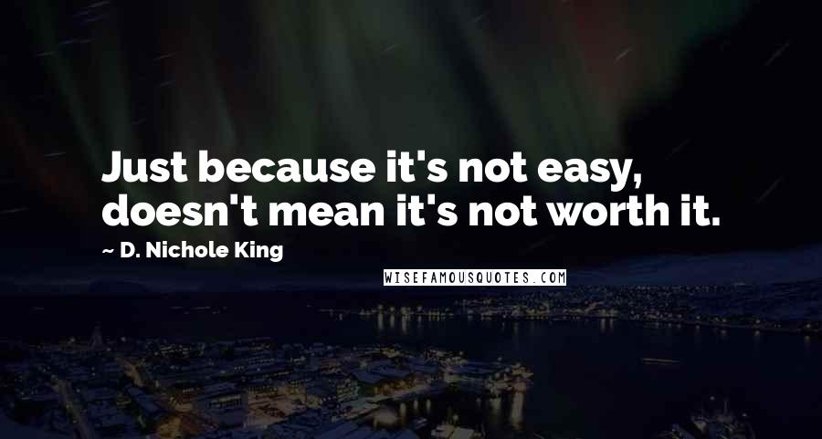 D. Nichole King quotes: Just because it's not easy, doesn't mean it's not worth it.