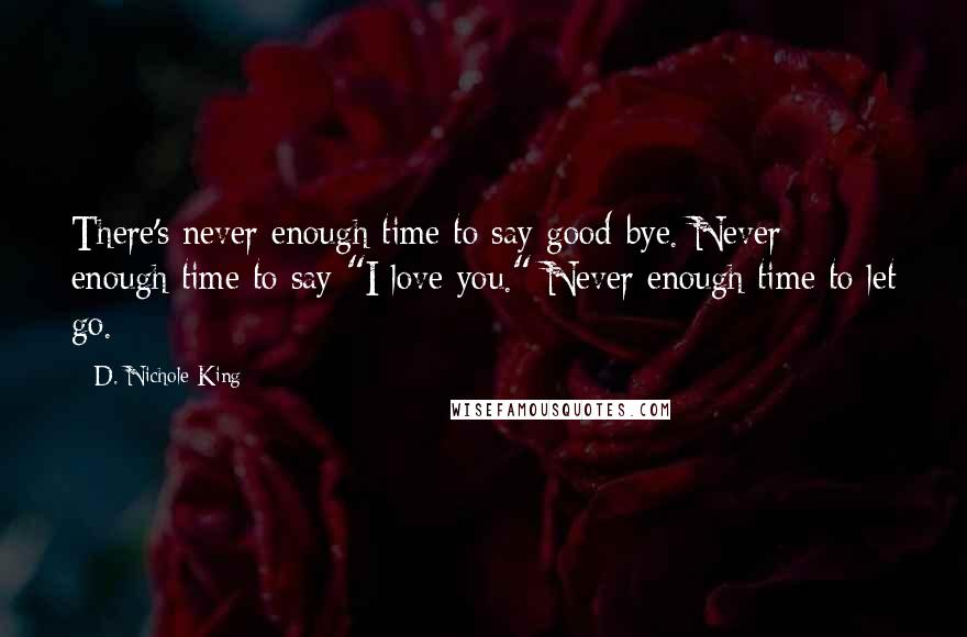 D. Nichole King quotes: There's never enough time to say good-bye. Never enough time to say "I love you." Never enough time to let go.