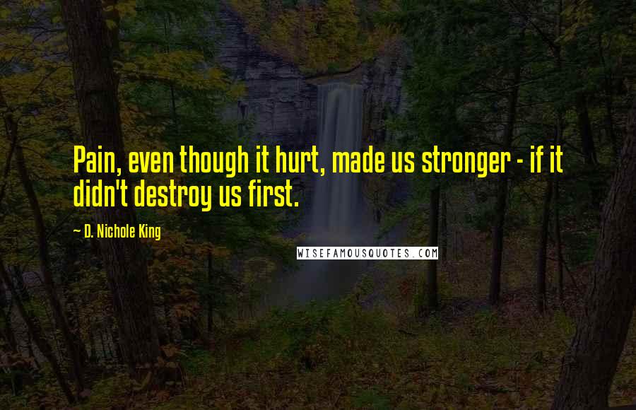 D. Nichole King quotes: Pain, even though it hurt, made us stronger - if it didn't destroy us first.