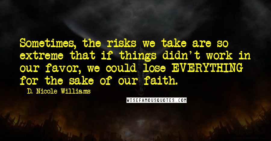 D. Nicole Williams quotes: Sometimes, the risks we take are so extreme that if things didn't work in our favor, we could lose EVERYTHING for the sake of our faith.