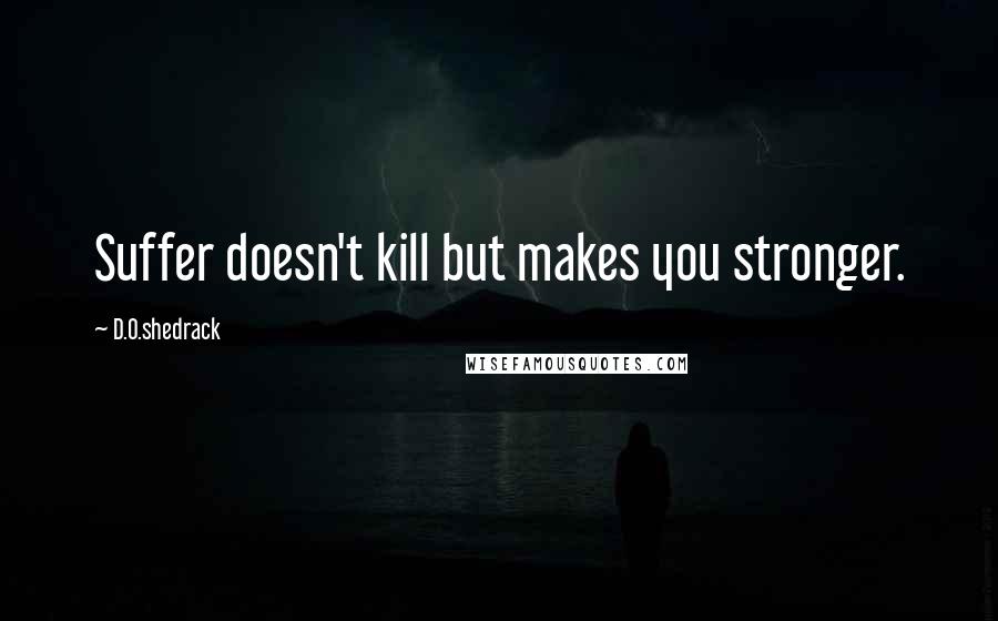 D.O.shedrack quotes: Suffer doesn't kill but makes you stronger.