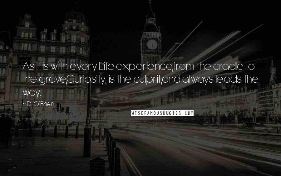 D. O'Brien quotes: As it is with every Life experience,from the cradle to the grave,Curiosity, is the culprit,and always leads the way.