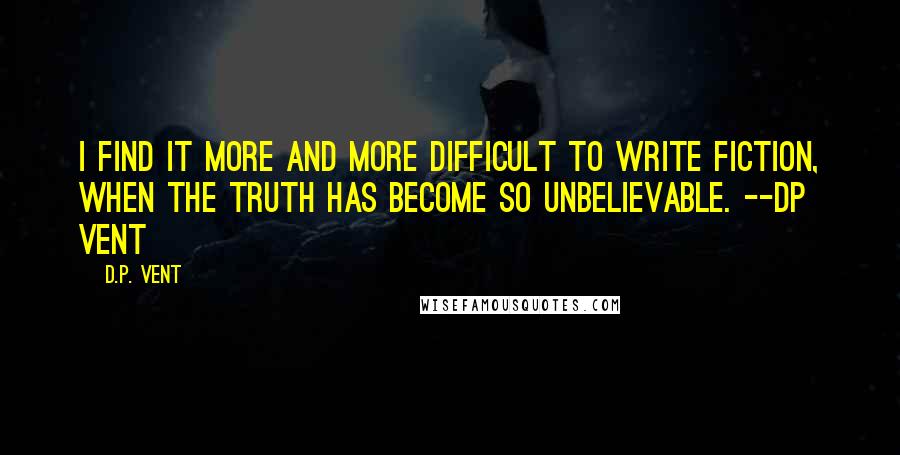 D.P. Vent quotes: I find it more and more difficult to write fiction, when the truth has become so unbelievable. --DP Vent D.P. Vent quotes: I find it more and more difficult to write fiction, when the truth has become so unbelievable. --DP Vent
