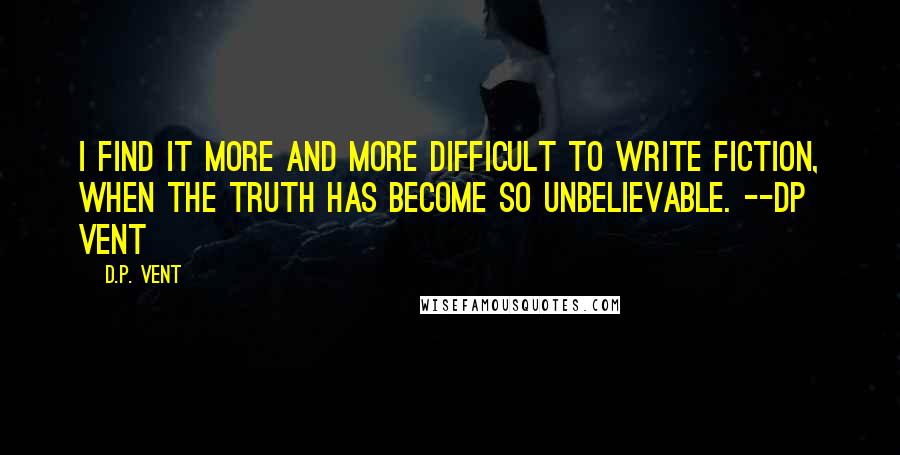 D.P. Vent quotes: I find it more and more difficult to write fiction, when the truth has become so unbelievable. --DP Vent