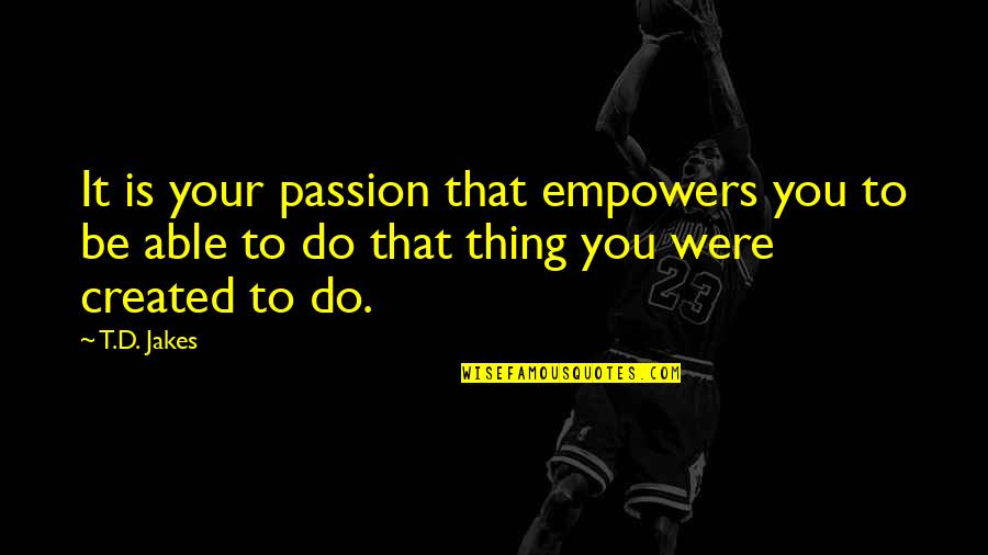 D Passion Quotes By T.D. Jakes: It is your passion that empowers you to