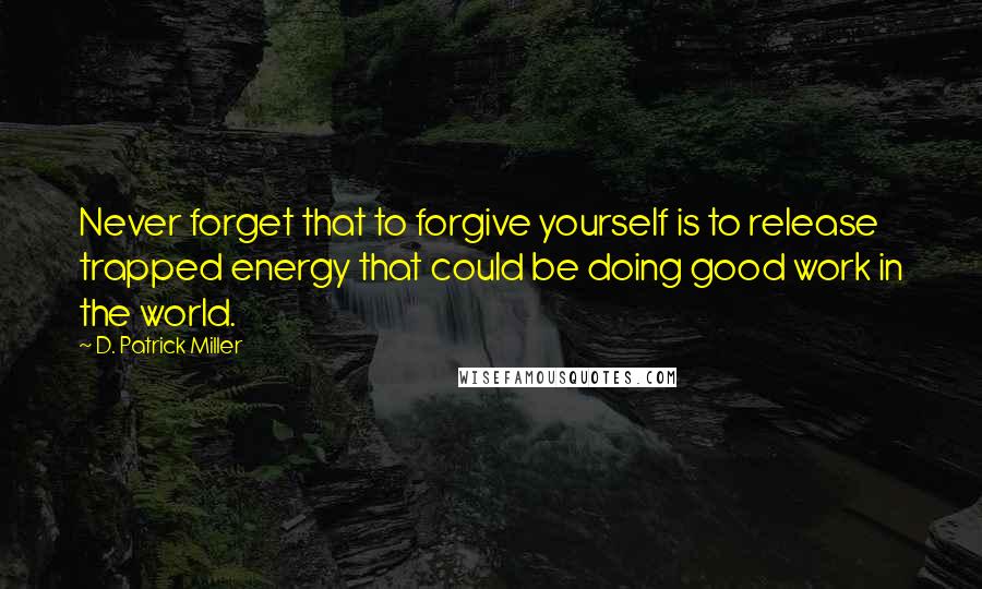 D. Patrick Miller quotes: Never forget that to forgive yourself is to release trapped energy that could be doing good work in the world. D. Patrick Miller quotes: Never forget that to forgive yourself is to release trapped energy that could be doing good work in the world.