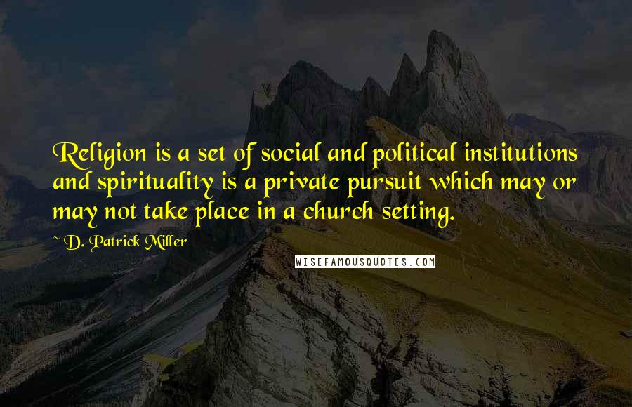 D. Patrick Miller quotes: Religion is a set of social and political institutions and spirituality is a private pursuit which may or may not take place in a church setting.